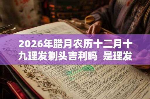 2026年腊月农历十二月十九理发剃头吉利吗  是理发的好日子吗