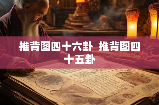 推背图四十六卦  推背图四十五卦