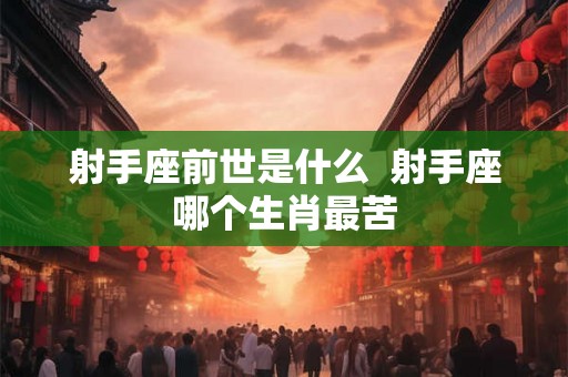 射手座前世是什么  射手座哪个生肖最苦