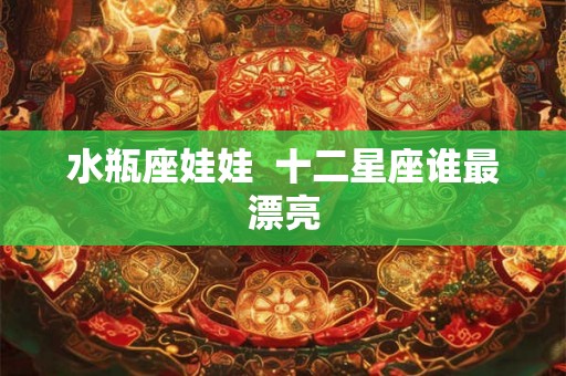 水瓶座娃娃  十二星座谁最漂亮