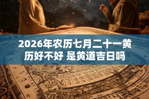 2026年农历七月二十一黄历好不好 是黄道吉日吗