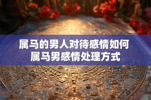 属马的男人对待感情如何 属马男感情处理方式