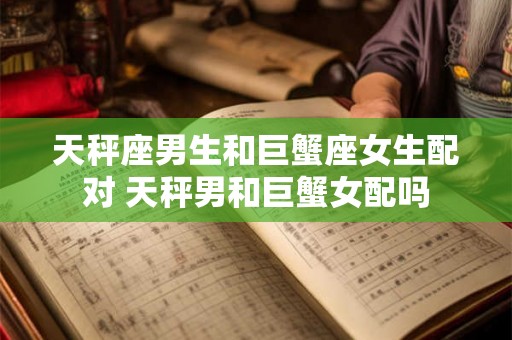 天秤座男生和巨蟹座女生配对 天秤男和巨蟹女配吗