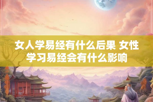 女人学易经有什么后果 女性学习易经会有什么影响