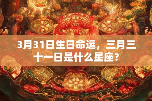 3月31日生日命运，三月三十一日是什么星座？
