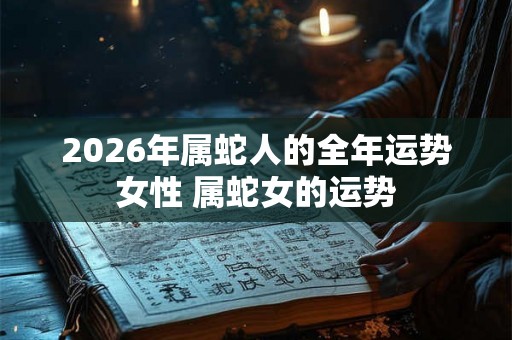 2026年属蛇人的全年运势女性 属蛇女的运势