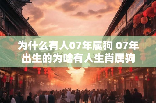 为什么有人07年属狗 07年出生的为啥有人生肖属狗 为什么有人07年属狗 07年出生的为啥有人生肖属狗