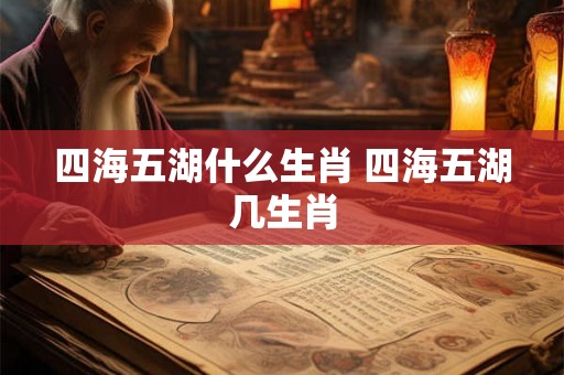 四海五湖什么生肖 四海五湖几生肖 四海五湖什么生肖 四海五湖几生肖