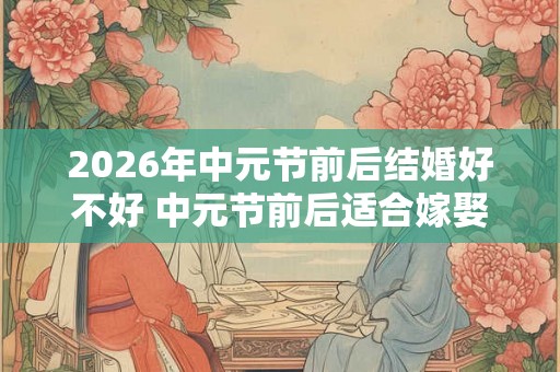 2026年中元节前后结婚好不好 中元节前后适合嫁娶么