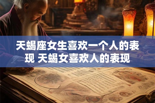 天蝎座女生喜欢一个人的表现 天蝎女喜欢人的表现