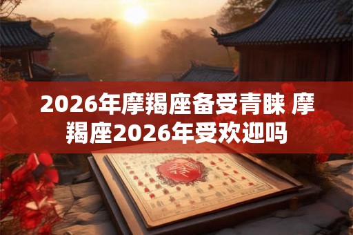 2026年摩羯座备受青睐 摩羯座2026年受欢迎吗 2026年摩羯座备受青睐 摩羯座2026年受欢迎吗