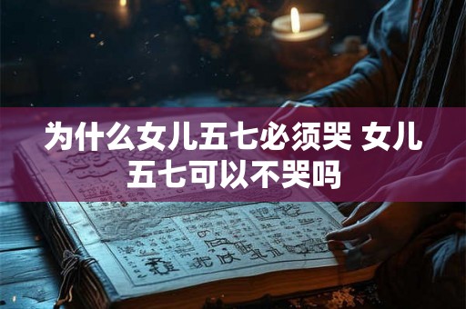 为什么女儿五七必须哭 女儿五七可以不哭吗