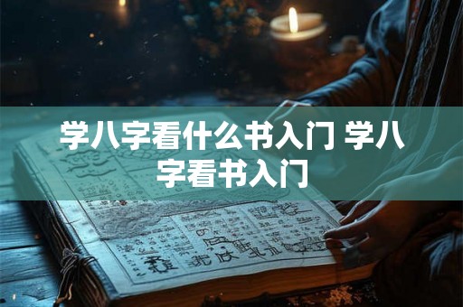 学八字看什么书入门 学八字看书入门 学八字看什么书入门 学八字看书入门