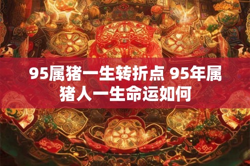 95属猪一生转折点 95年属猪人一生命运如何 95属猪一生转折点 95年属猪人一生命运如何