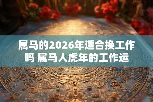 属马的2026年适合换工作吗 属马人虎年的工作运 属马的2026年适合换工作吗 属马人虎年的工作运