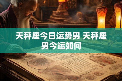 天秤座今日运势男 天秤座男今运如何 天秤座今日运势男 天秤座男今运如何