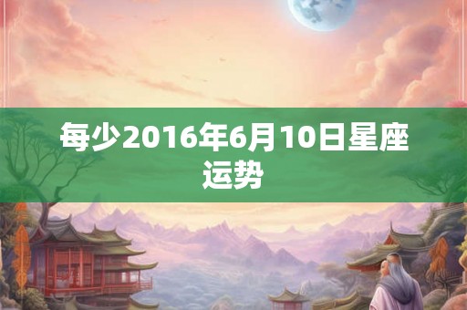 每少2016年6月10日星座运势