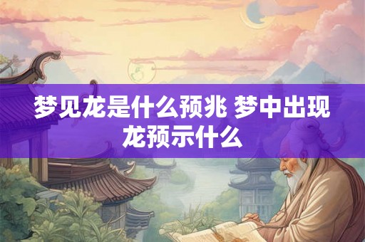 梦见龙是什么预兆 梦中出现龙预示什么