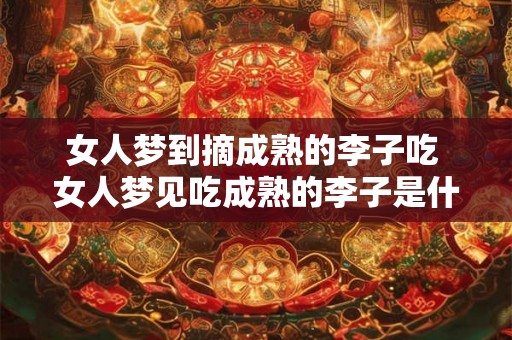女人梦到摘成熟的李子吃 女人梦见吃成熟的李子是什么意思