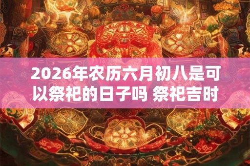 2026年农历六月初八是可以祭祀的日子吗 祭祀吉时查询