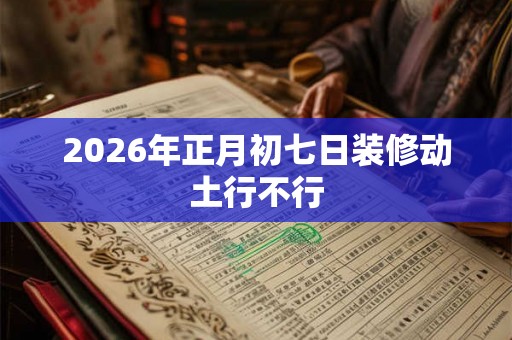2026年正月初七日装修动土行不行