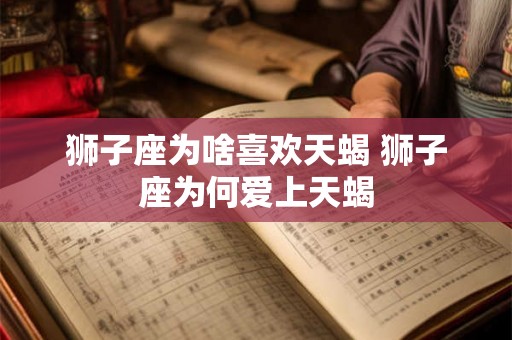 狮子座为啥喜欢天蝎 狮子座为何爱上天蝎 狮子座为啥喜欢天蝎 狮子座为何爱上天蝎