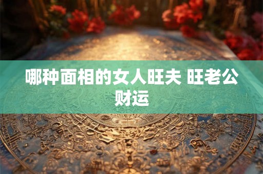 哪种面相的女人旺夫 旺老公财运