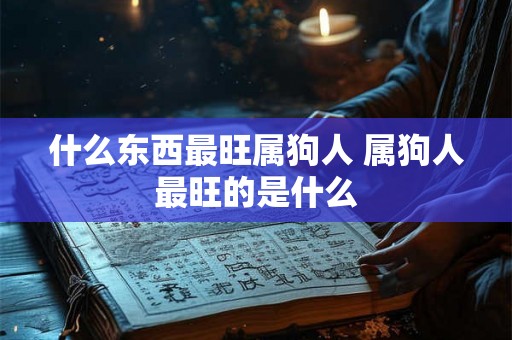 什么东西最旺属狗人 属狗人最旺的是什么