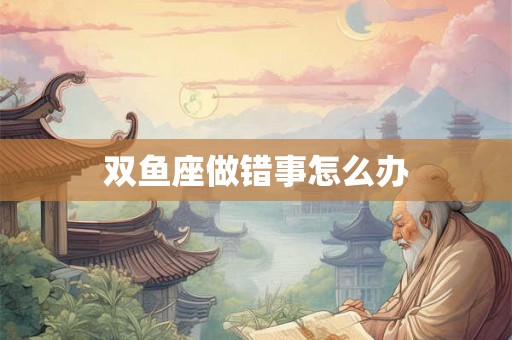 双鱼座做错事怎么办 双鱼座做错事怎么办