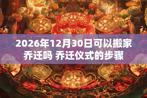 2026年12月30日可以搬家乔迁吗 乔迁仪式的步骤