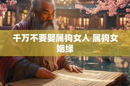千万不要娶属狗女人 属狗女姻缘