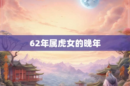 62年属虎女的晚年 62年属虎女的晚年
