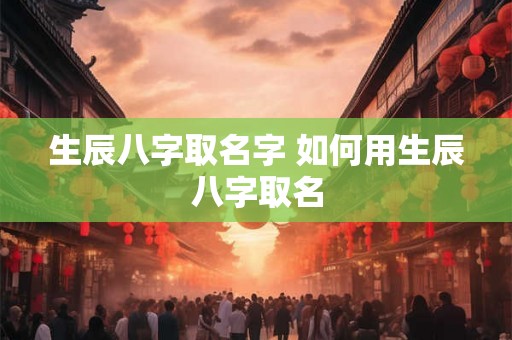 生辰八字取名字 如何用生辰八字取名