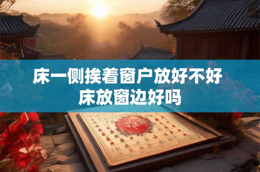 床一侧挨着窗户放好不好 床放窗边好吗 床一侧挨着窗户放好不好 床放窗边好吗