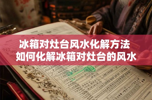 冰箱对灶台风水化解方法 如何化解冰箱对灶台的风水