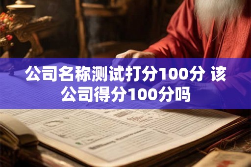 公司名称测试打分100分 该公司得分100分吗