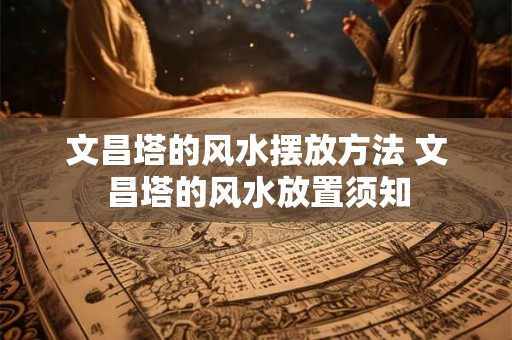 文昌塔的风水摆放方法 文昌塔的风水放置须知