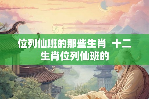 位列仙班的那些生肖  十二生肖位列仙班的