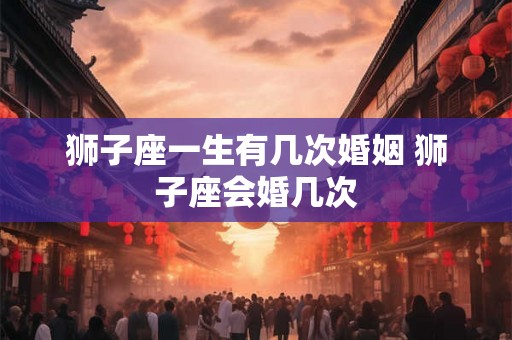 狮子座一生有几次婚姻 狮子座会婚几次