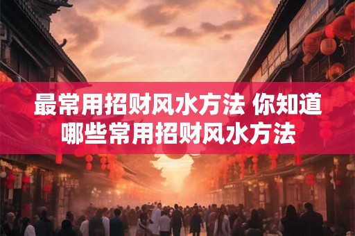 最常用招财风水方法 你知道哪些常用招财风水方法