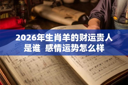 2026年生肖羊的财运贵人是谁 感情运势怎么样 2026年生肖羊的财运贵人是谁 感情运势怎么样