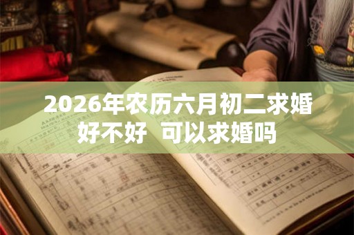 2026年农历六月初二求婚好不好  可以求婚吗