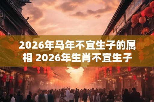 2026年马年不宜生子的属相 2026年生肖不宜生子