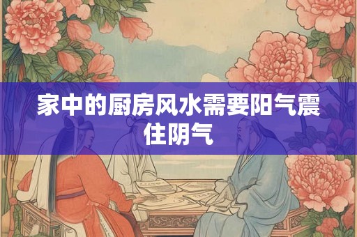 家中的厨房风水需要阳气震住阴气