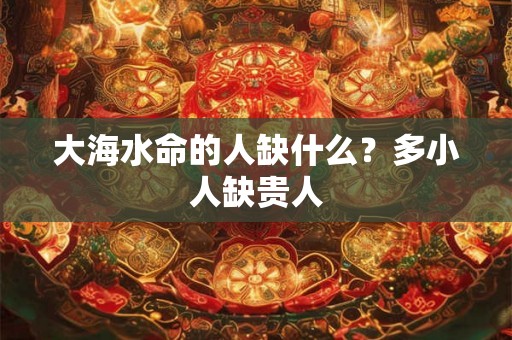 大海水命的人缺什么？多小人缺贵人
