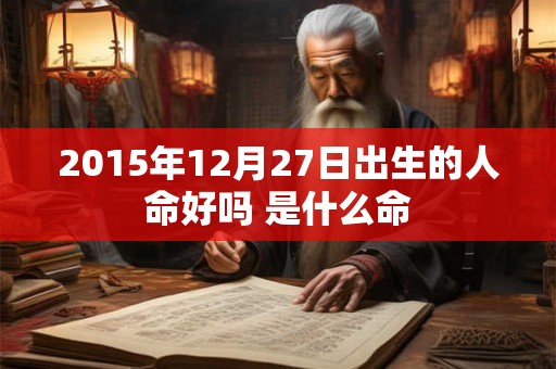 2015年12月27日出生的人命好吗 是什么命