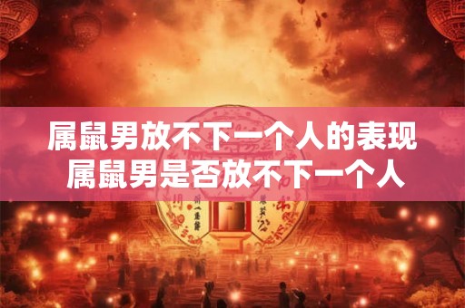 属鼠男放不下一个人的表现 属鼠男是否放不下一个人