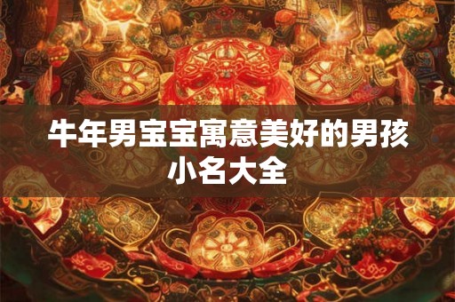 牛年男宝宝寓意美好的男孩小名大全 牛年男宝宝寓意美好的男孩小名大全
