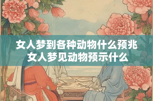 女人梦到各种动物什么预兆 女人梦见动物预示什么 女人梦到各种动物什么预兆 女人梦见动物预示什么