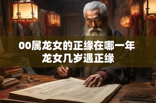 00属龙女的正缘在哪一年 龙女几岁遇正缘